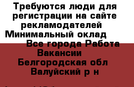 Требуются люди для регистрации на сайте рекламодателей › Минимальный оклад ­ 50 000 - Все города Работа » Вакансии   . Белгородская обл.,Валуйский р-н